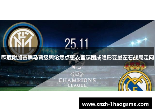 欧冠附加赛黑马晋级舆论焦点更衣室氛围成隐形变量左右战局走向