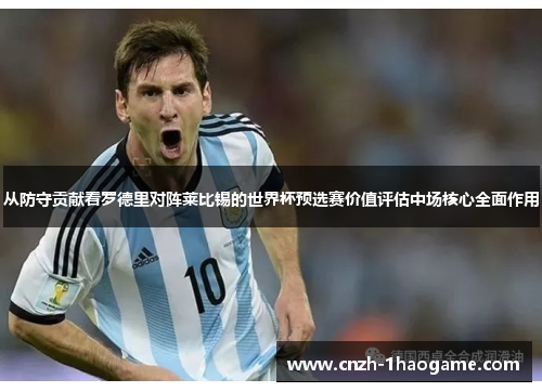 从防守贡献看罗德里对阵莱比锡的世界杯预选赛价值评估中场核心全面作用