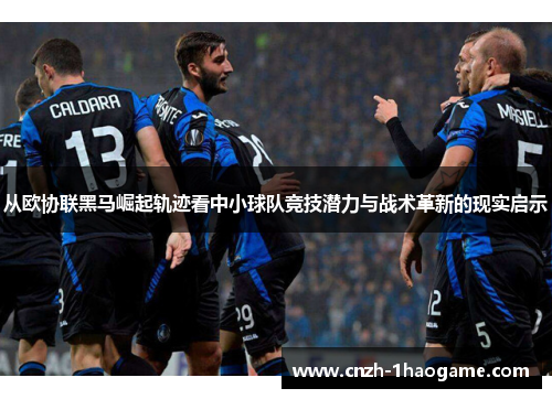 从欧协联黑马崛起轨迹看中小球队竞技潜力与战术革新的现实启示