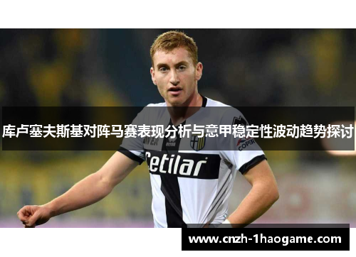 库卢塞夫斯基对阵马赛表现分析与意甲稳定性波动趋势探讨