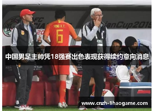 中国男足主帅凭18强赛出色表现获得续约意向消息