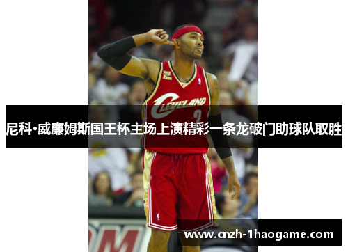 尼科·威廉姆斯国王杯主场上演精彩一条龙破门助球队取胜