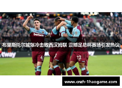 布里斯托尔城爆冷击败西汉姆联 震撼足总杯赛场引发热议