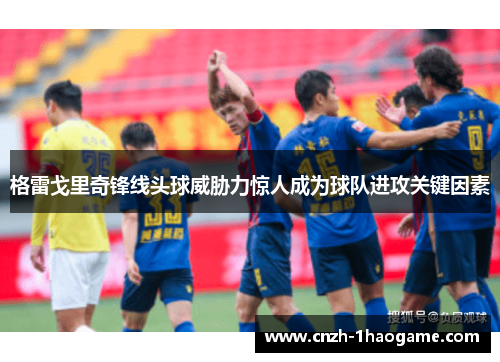 格雷戈里奇锋线头球威胁力惊人成为球队进攻关键因素