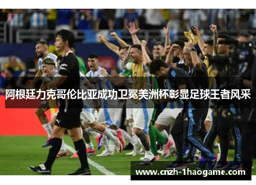 阿根廷力克哥伦比亚成功卫冕美洲杯彰显足球王者风采