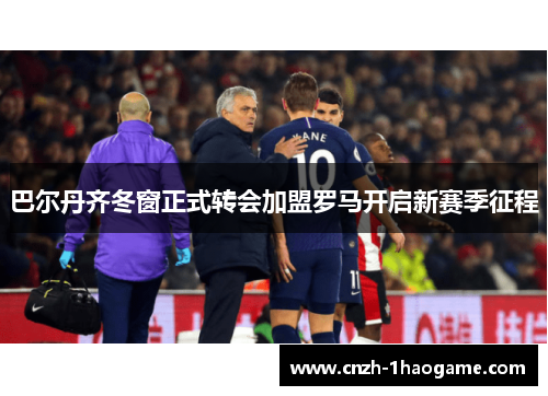 巴尔丹齐冬窗正式转会加盟罗马开启新赛季征程 巴尔丹齐冬窗正式转会加盟罗马开启新赛季征程