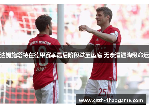 达姆施塔特在德甲赛季最后阶段跌至垫底 无奈遭遇降级命运 达姆施塔特在德甲赛季最后阶段跌至垫底 无奈遭遇降级命运
