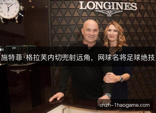 施特菲·格拉芙内切兜射远角，网球名将足球绝技
